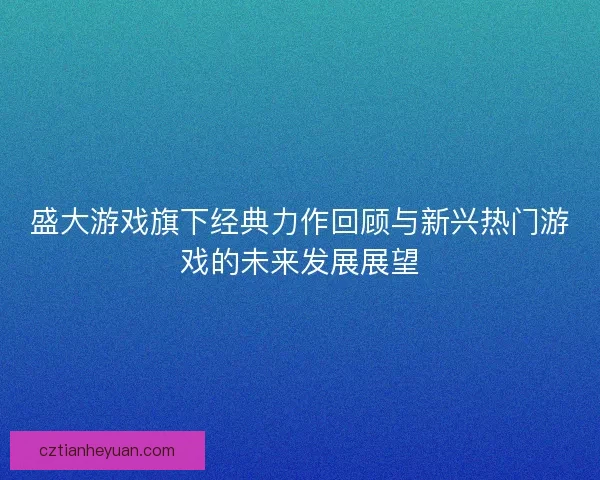 盛大游戏旗下经典力作回顾与新兴热门游戏的未来发展展望