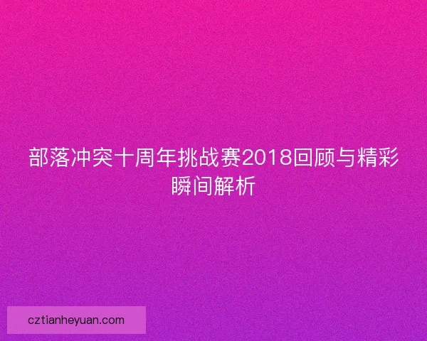 部落冲突十周年挑战赛2018回顾与精彩瞬间解析