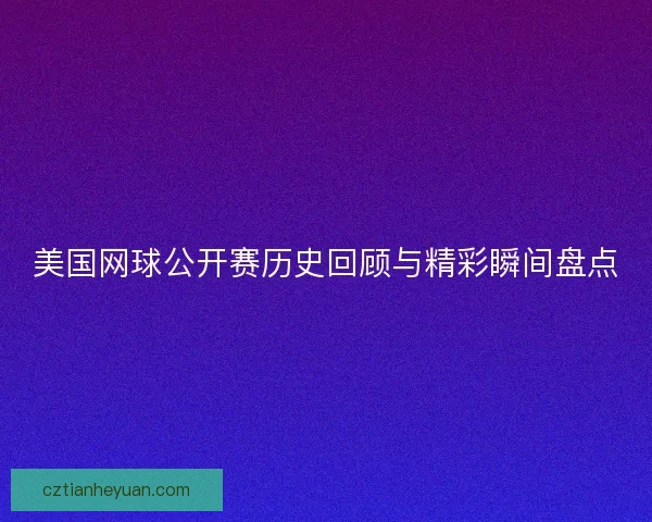 美国网球公开赛历史回顾与精彩瞬间盘点