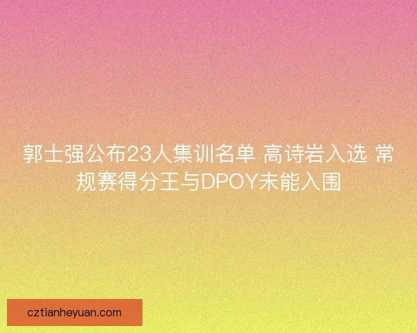 郭士强公布23人集训名单 高诗岩入选 常规赛得分王与DPOY未能入围