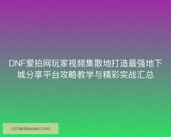 DNF爱拍网玩家视频集散地打造最强地下城分享平台攻略教学与精彩实战汇总