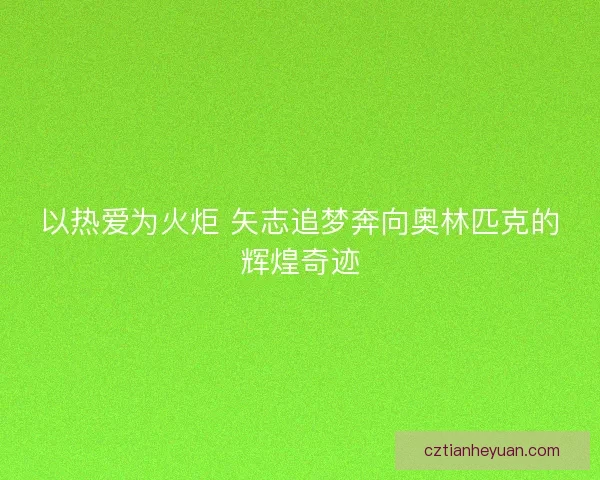 以热爱为火炬 矢志追梦奔向奥林匹克的辉煌奇迹