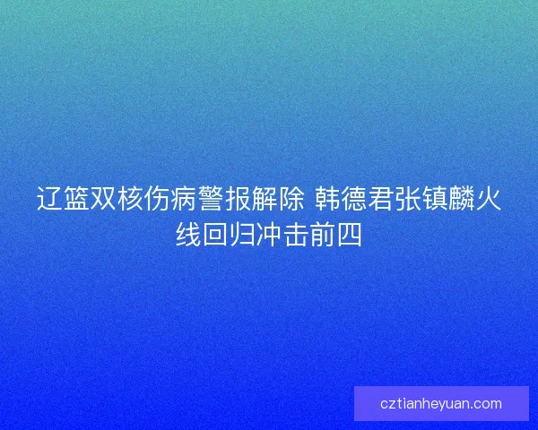 辽篮双核伤病警报解除 韩德君张镇麟火线回归冲击前四