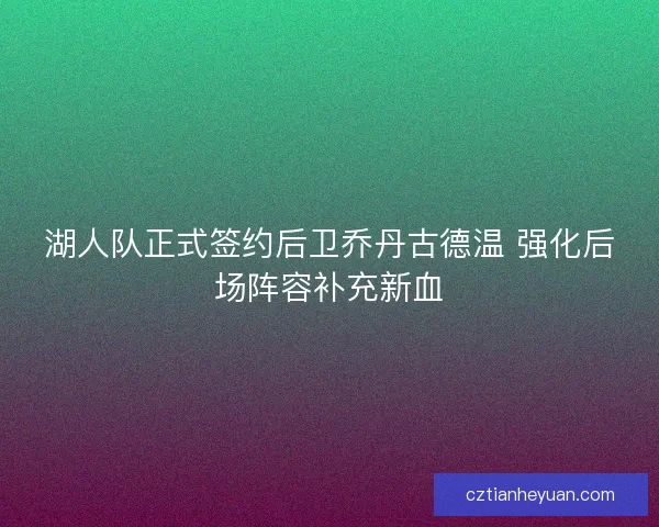 湖人队正式签约后卫乔丹古德温 强化后场阵容补充新血