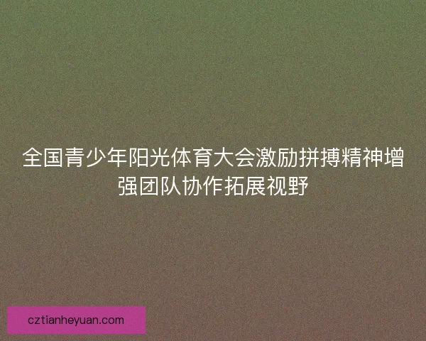 全国青少年阳光体育大会激励拼搏精神增强团队协作拓展视野
