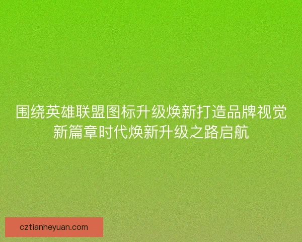 围绕英雄联盟图标升级焕新打造品牌视觉新篇章时代焕新升级之路启航