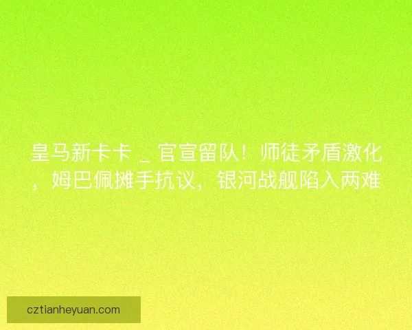 皇马新卡卡 _ 官宣留队！师徒矛盾激化，姆巴佩摊手抗议，银河战舰陷入两难